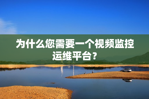 为什么您需要一个视频监控运维平台？