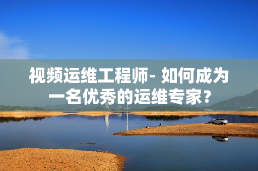 视频运维工程师- 如何成为一名优秀的运维专家？