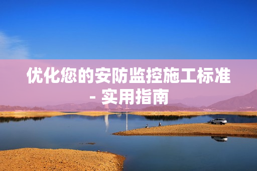 优化您的安防监控施工标准- 实用指南