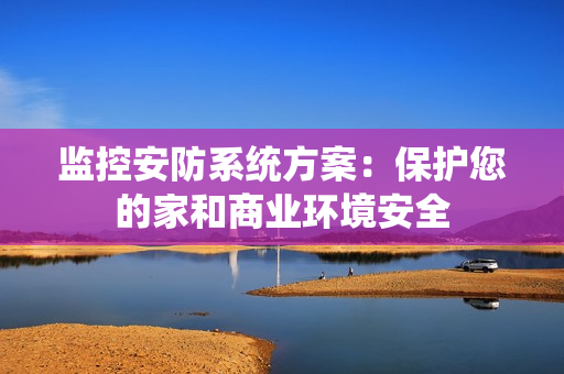监控安防系统方案：保护您的家和商业环境安全