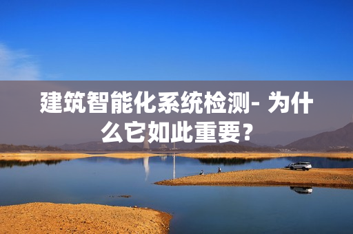 建筑智能化系统检测- 为什么它如此重要？