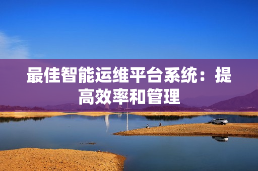 最佳智能运维平台系统：提高效率和管理