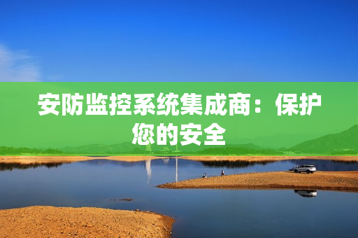 安防监控系统集成商：保护您的安全