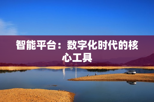 智能平台：数字化时代的核心工具