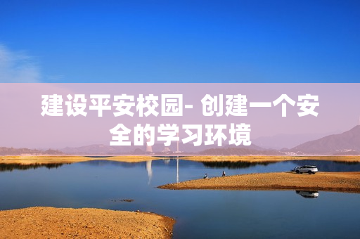 建设平安校园- 创建一个安全的学习环境