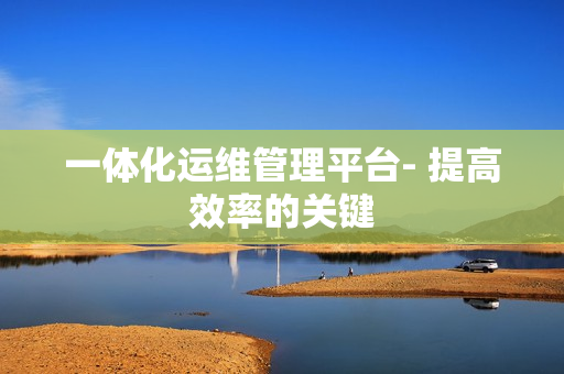 一体化运维管理平台- 提高效率的关键