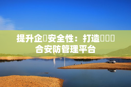 提升企業安全性：打造專屬綜合安防管理平台