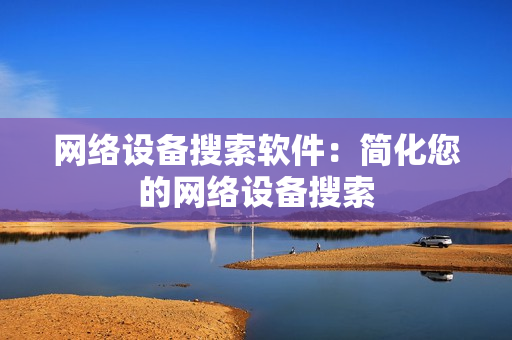 网络设备搜索软件：简化您的网络设备搜索