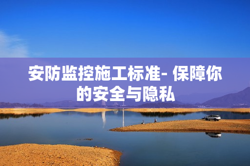 安防监控施工标准- 保障你的安全与隐私
