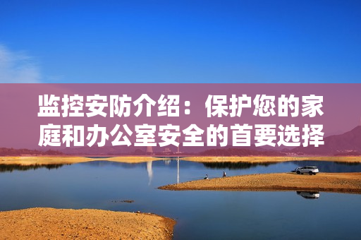 监控安防介绍：保护您的家庭和办公室安全的首要选择