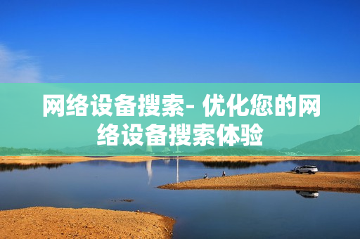 网络设备搜索- 优化您的网络设备搜索体验