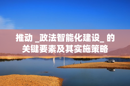 推动 _政法智能化建设_ 的关键要素及其实施策略