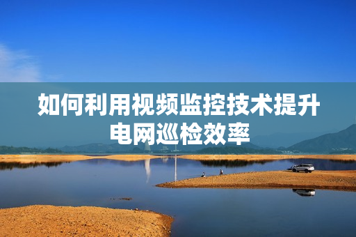 如何利用视频监控技术提升电网巡检效率