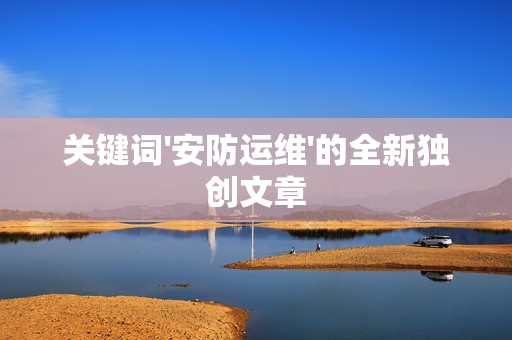 关键词'安防运维'的全新独创文章