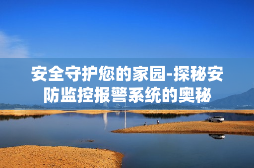 安全守护您的家园-探秘安防监控报警系统的奥秘