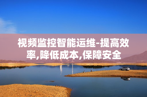 视频监控智能运维-提高效率,降低成本,保障安全
