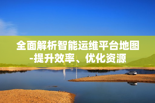 全面解析智能运维平台地图-提升效率、优化资源