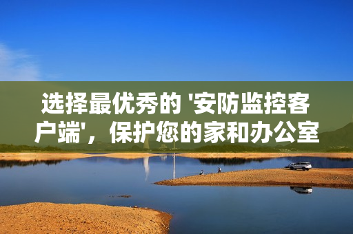 选择最优秀的 '安防监控客户端'，保护您的家和办公室