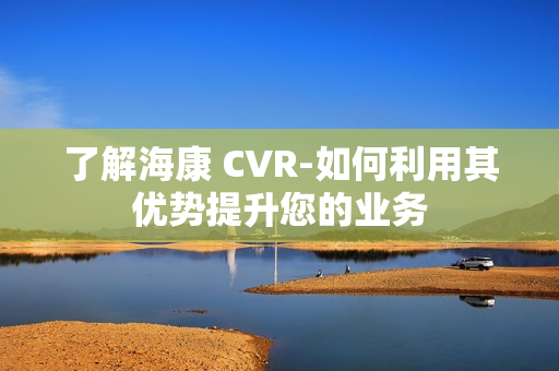 了解海康 CVR-如何利用其优势提升您的业务