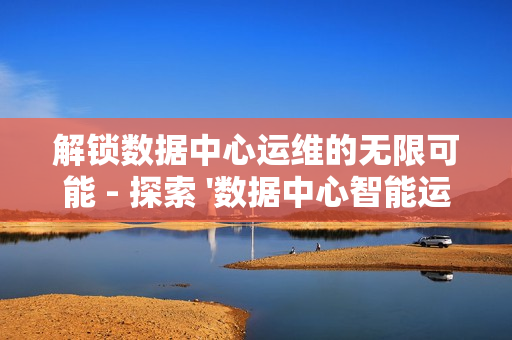 解锁数据中心运维的无限可能 - 探索 '数据中心智能运维平台' 的革命性