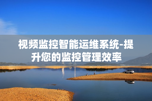 视频监控智能运维系统-提升您的监控管理效率