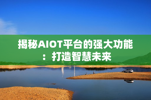 揭秘AIOT平台的强大功能：打造智慧未来