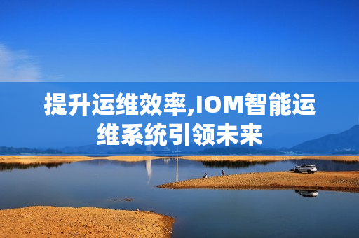 提升运维效率,IOM智能运维系统引领未来