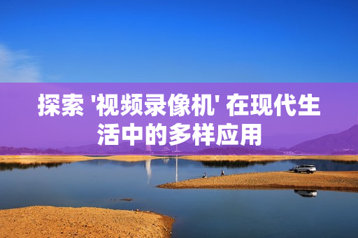 探索 '视频录像机' 在现代生活中的多样应用