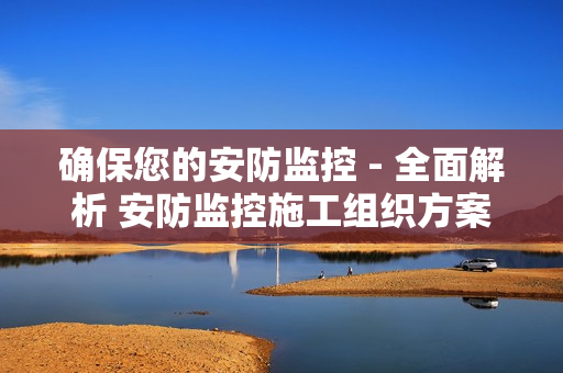 确保您的安防监控 - 全面解析 安防监控施工组织方案