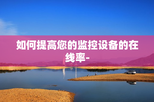 如何提高您的监控设备的在线率-