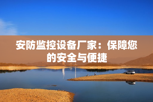 安防监控设备厂家：保障您的安全与便捷