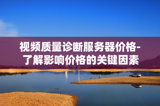 视频质量诊断服务器价格-了解影响价格的关键因素