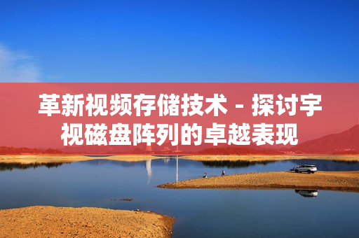 革新视频存储技术 - 探讨宇视磁盘阵列的卓越表现