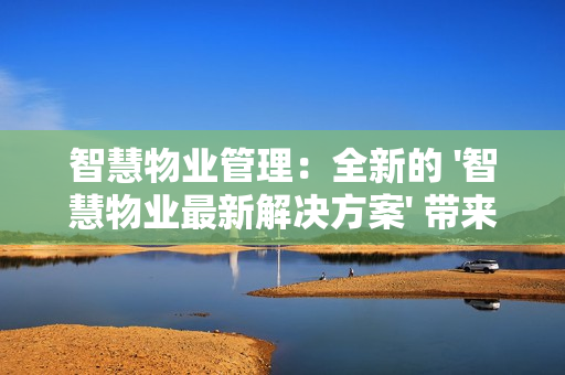 智慧物业管理：全新的 '智慧物业最新解决方案' 带来行业革新