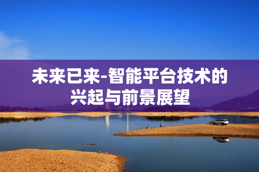 未来已来-智能平台技术的兴起与前景展望