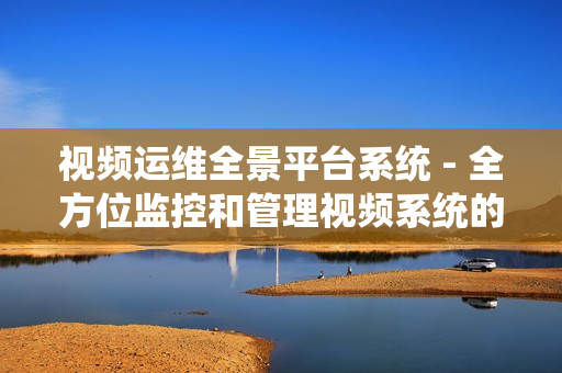 视频运维全景平台系统 - 全方位监控和管理视频系统的卓越解决方案