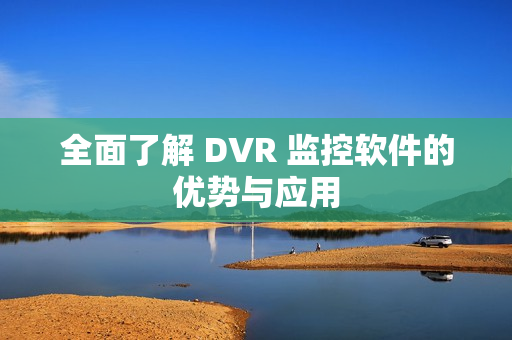 全面了解 DVR 监控软件的优势与应用