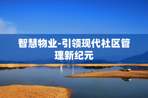 智慧物业-引领现代社区管理新纪元
