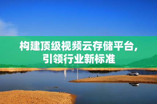构建顶级视频云存储平台,引领行业新标准