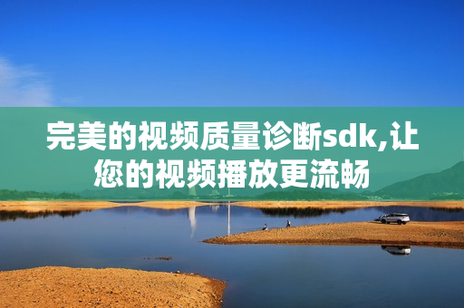 完美的视频质量诊断sdk,让您的视频播放更流畅