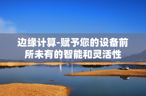 边缘计算-赋予您的设备前所未有的智能和灵活性