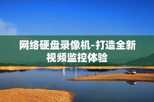 网络硬盘录像机-打造全新视频监控体验