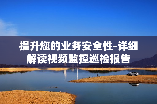提升您的业务安全性-详细解读视频监控巡检报告