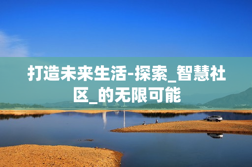 打造未来生活-探索_智慧社区_的无限可能