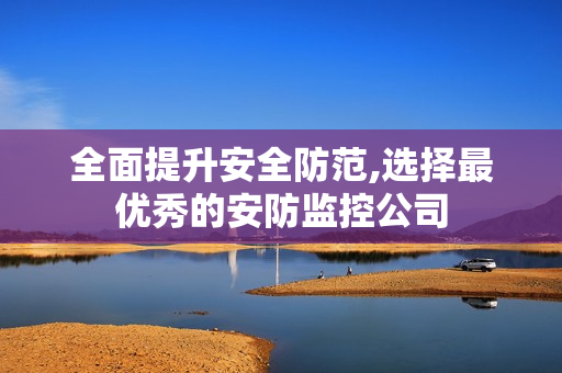 全面提升安全防范,选择最优秀的安防监控公司