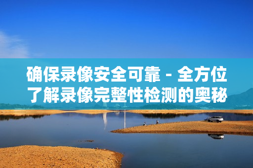 确保录像安全可靠 - 全方位了解录像完整性检测的奥秘