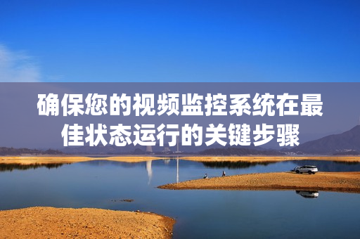 确保您的视频监控系统在最佳状态运行的关键步骤