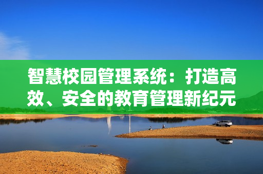智慧校园管理系统：打造高效、安全的教育管理新纪元