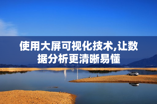 使用大屏可视化技术,让数据分析更清晰易懂