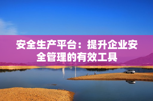 安全生产平台：提升企业安全管理的有效工具